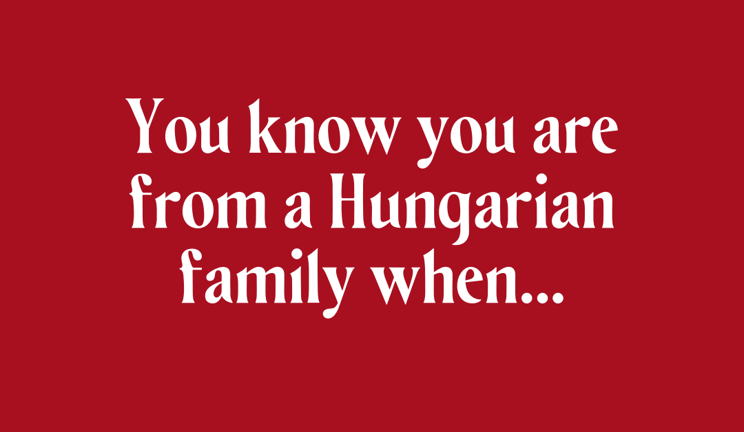 You know you are from a Hungarian family when….